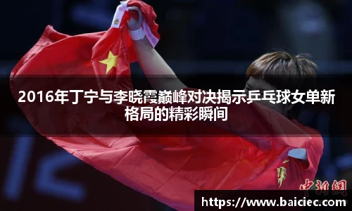 2016年丁宁与李晓霞巅峰对决揭示乒乓球女单新格局的精彩瞬间