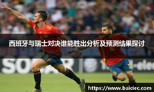 西班牙与瑞士对决谁能胜出分析及预测结果探讨