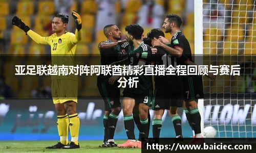 亚足联越南对阵阿联酋精彩直播全程回顾与赛后分析
