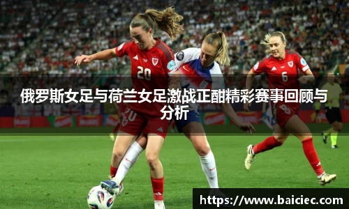 俄罗斯女足与荷兰女足激战正酣精彩赛事回顾与分析