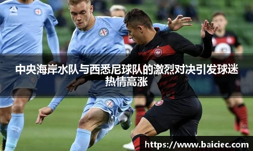 中央海岸水队与西悉尼球队的激烈对决引发球迷热情高涨