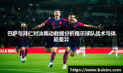 巴萨与拜仁对决跑动数据分析揭示球队战术与体能差异